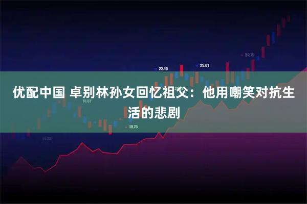 优配中国 卓别林孙女回忆祖父：他用嘲笑对抗生活的悲剧