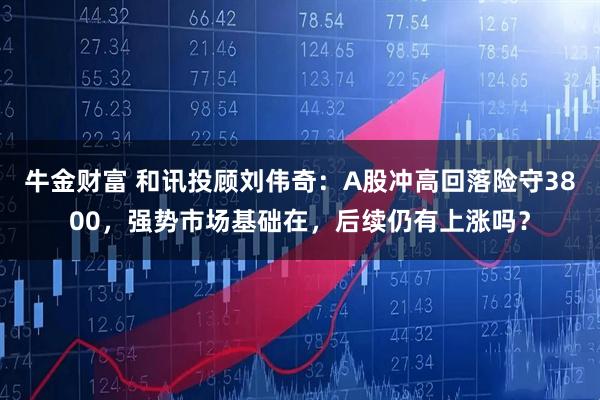 牛金财富 和讯投顾刘伟奇：A股冲高回落险守3800，强势市场基础在，后续仍有上涨吗？