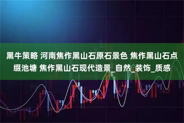 黑牛策略 河南焦作黑山石原石景色 焦作黑山石点缀池塘 焦作黑山石现代造景_自然_装饰_质感