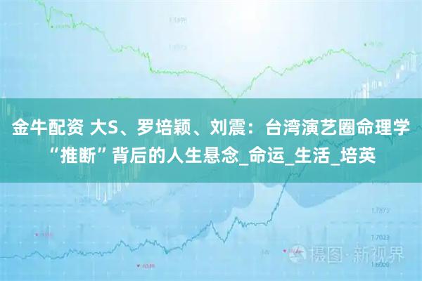 金牛配资 大S、罗培颖、刘震：台湾演艺圈命理学“推断”背后的人生悬念_命运_生活_培英