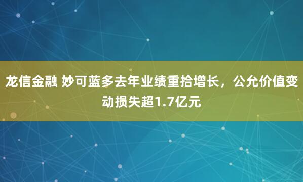 龙信金融 妙可蓝多去年业绩重拾增长,公允价值变动损失超1.7亿元