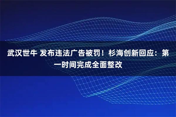 武汉世牛 发布违法广告被罚!杉海创新回应:第一时间完成全面整改