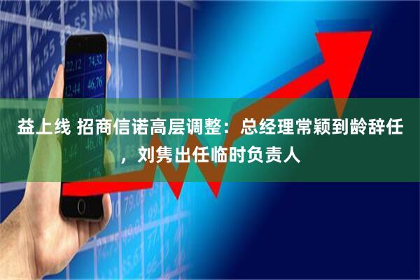 益上线 招商信诺高层调整:总经理常颖到龄辞任,刘隽出任临时负责人