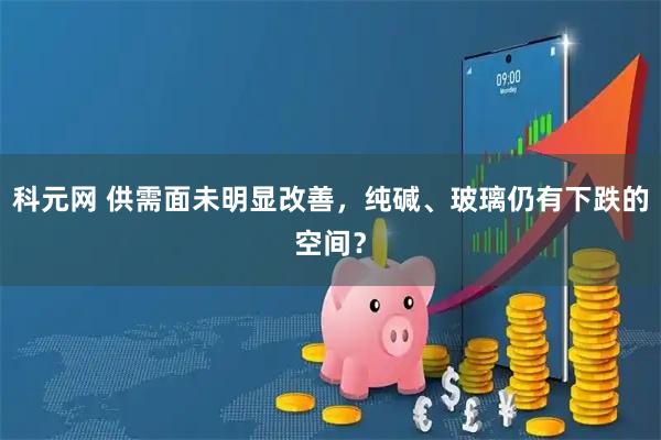 科元网 供需面未明显改善，纯碱、玻璃仍有下跌的空间？