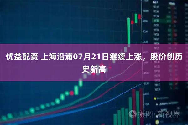 优益配资 上海沿浦07月21日继续上涨,股价创历史新高