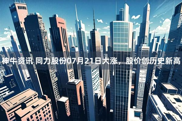 神牛资讯 同力股份07月21日大涨,股价创历史新高