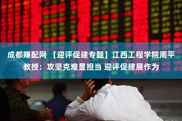 成都赚配网 【迎评促建专题】江西工程学院周平教授：攻坚克难显担当 迎评促建展作为