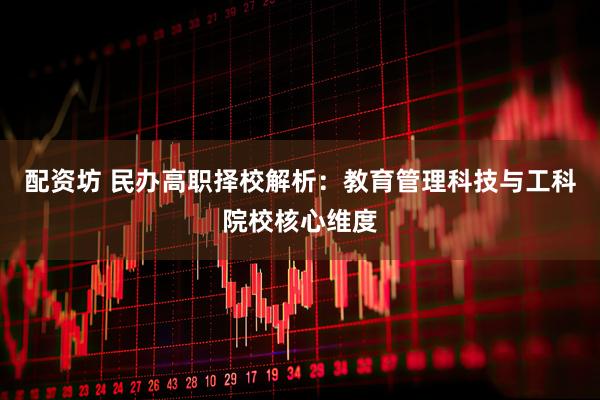 配资坊 民办高职择校解析：教育管理科技与工科院校核心维度
