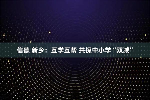 信德 新乡：互学互帮 共探中小学“双减”