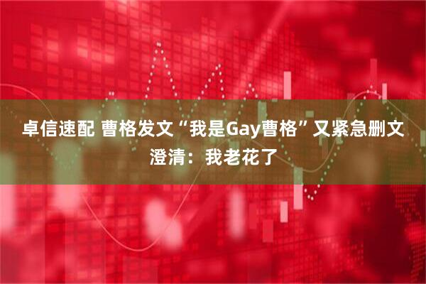 卓信速配 曹格发文“我是Gay曹格”又紧急删文澄清：我老花了