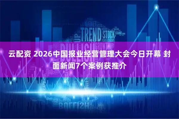 云配资 2026中国报业经营管理大会今日开幕 封面新闻7个案例获推介