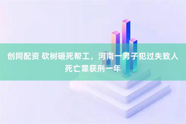 创同配资 砍树砸死帮工，河南一男子犯过失致人死亡罪获刑一年