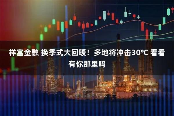 祥富金融 换季式大回暖！多地将冲击30℃ 看看有你那里吗