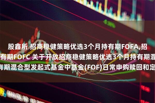 股鑫所 招商稳健策略优选3个月持有期FOFA,招商稳健策略优选3个月持有期FOFC 关于开放招商稳健策略优选3个月持有期混合型发起式基金中基金(FOF)日常申购赎回和定期定额投资业务的公告